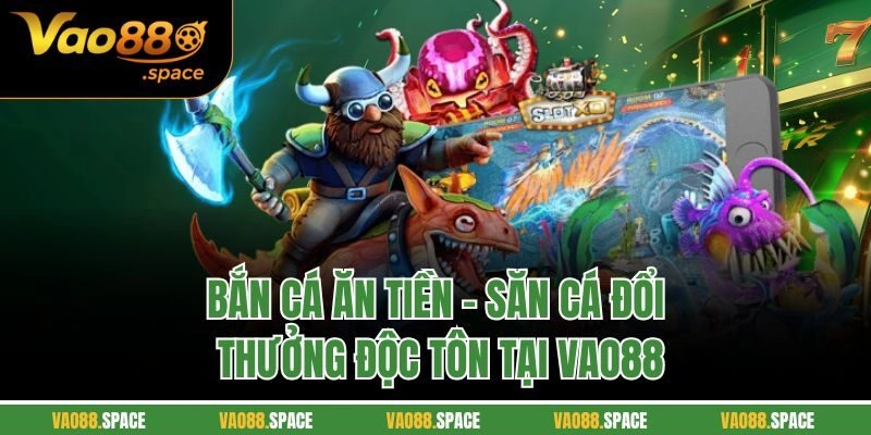 Bắn Cá Ăn Tiền | Săn Cá Đổi Thưởng Độc Tôn Tại Vao88