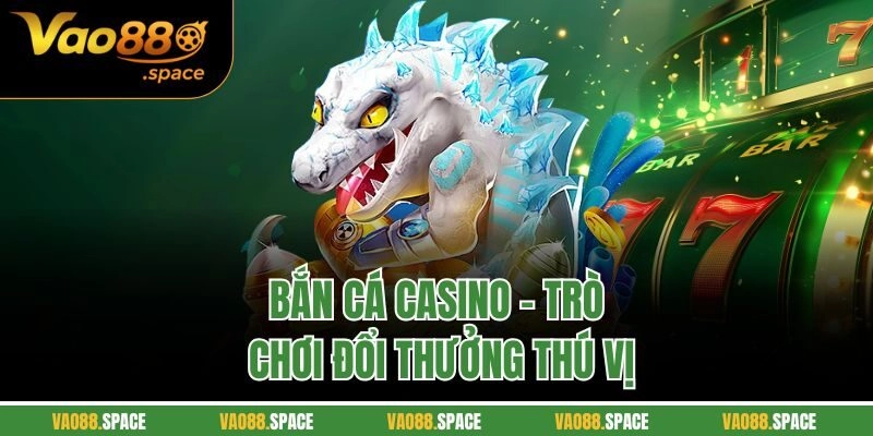 Bắn cá Casino - Trò chơi đổi thưởng thú vị