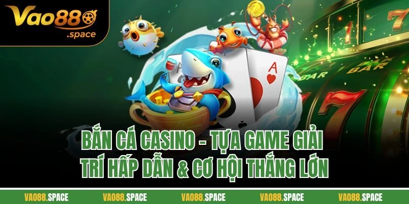 Bắn Cá Casino | Tựa Game Giải Trí Hấp Dẫn & Cơ Hội Thắng Lớn