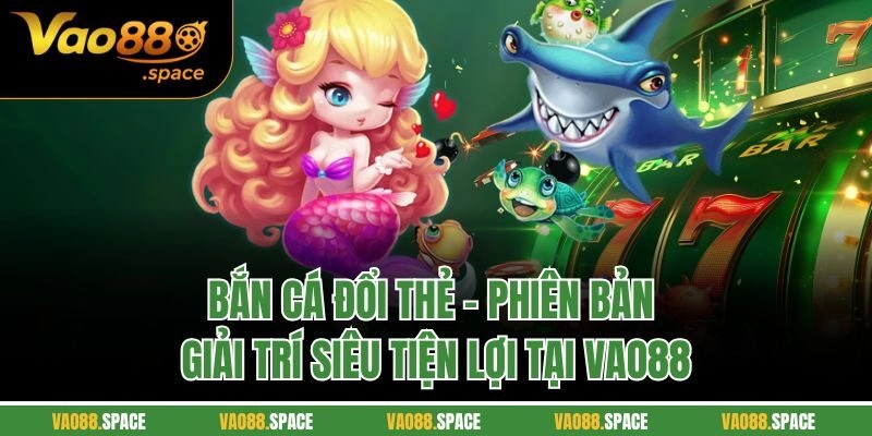 Bắn Cá Đổi Thẻ - Phiên Bản Giải Trí Siêu Tiện Lợi Tại Vao88