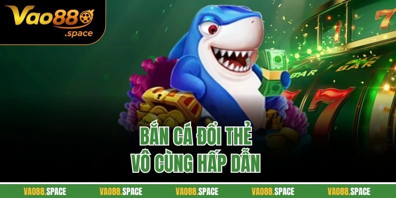 Bắn cá đổi thẻ vô cùng hấp dẫn