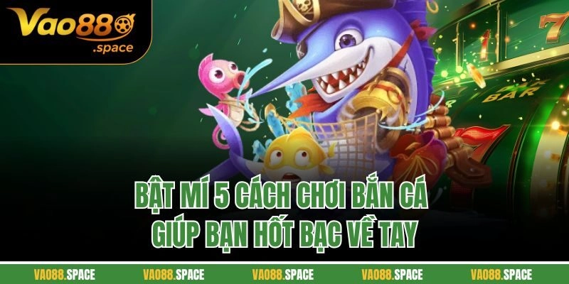 Bật mí 5 cách chơi bắn cá giúp bạn hốt bạc về tay
