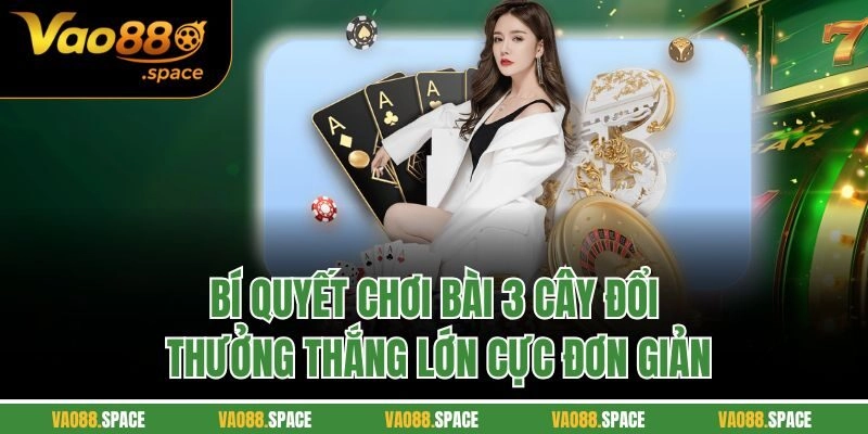 Bí quyết chơi bài 3 cây đổi thưởng thắng lớn cực đơn giản