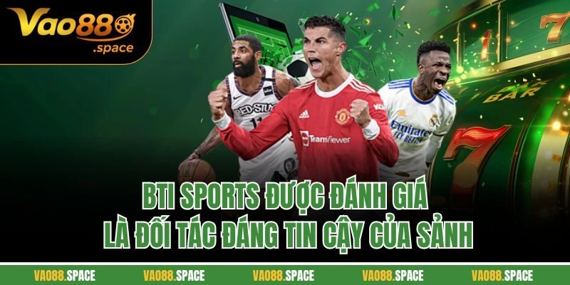 BTi Sports được đánh giá là đối tác đáng tin cậy của sảnh