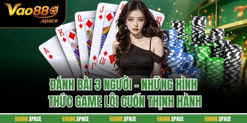 Đánh Bài 3 Người | Những Hình Thức Game Lôi Cuốn Thịnh Hành