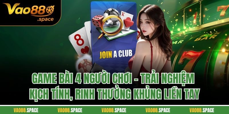 Game bài 4 người chơi - Trải nghiệm kịch tính, rinh thưởng khủng liền tay
