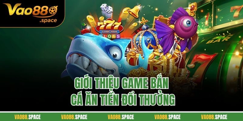 Giới thiệu game bắn cá ăn tiền đổi thưởng