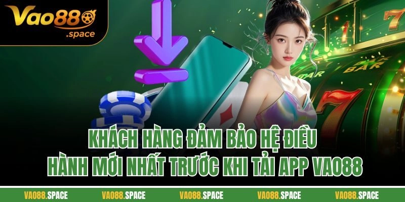 Khách hàng đảm bảo hệ điều hành mới nhất trước khi tải app Vao88