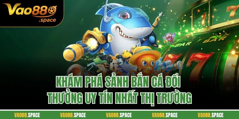 Khám phá sảnh bắn cá đổi thưởng uy tín nhất thị trường