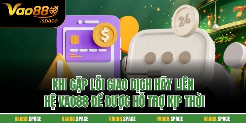 Khi gặp lỗi giao dịch hãy liên hệ Vao88 để được hỗ trợ kịp thời