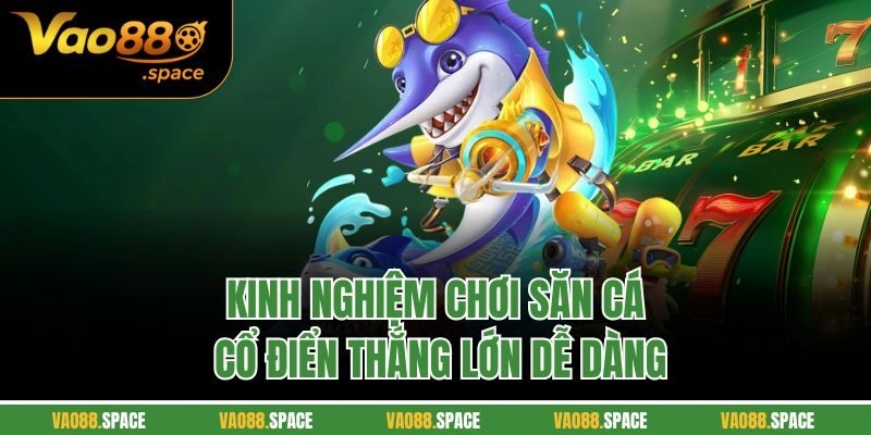 Kinh nghiệm chơi săn cá cổ điển thắng lớn dễ dàng