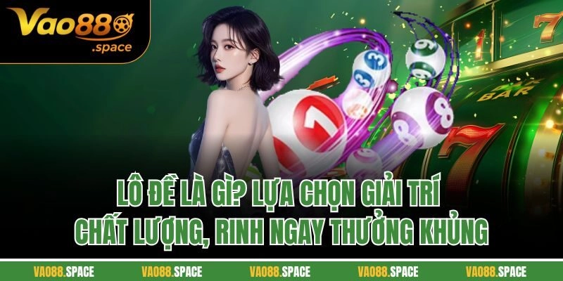 Lô đề là gì? Lựa chọn giải trí chất lượng, rinh ngay thưởng khủng