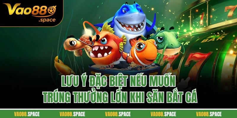Lưu ý đặc biệt nếu muốn trúng thưởng lớn khi săn bắt cá