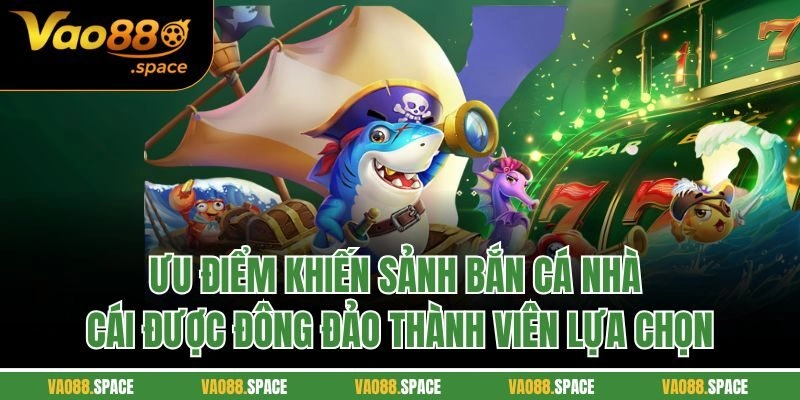 Ưu điểm khiến sảnh bắn cá nhà cái được đông đảo thành viên lựa chọn